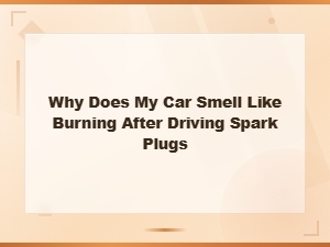 Why Does My Car Smell Like Burning After Driving? Spark Plug Issues Explained