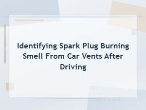 Spark Plug Burning Smell From Car Vents After Driving: How to Identify It