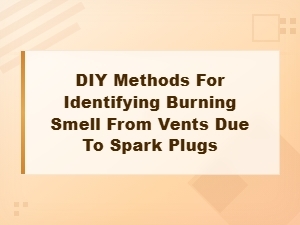 Diy Methods to Identify Burning Smell From Vents Caused by Spark Plug Issues