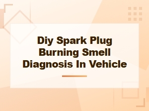 Diy Spark Plug Burning Smell Diagnosis: Step-by-Step Vehicle Troubleshooting Guide