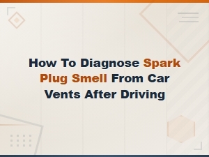 How to Diagnose Spark Plug Smell From Car Vents After Driving: Step-by-Step Guide